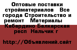 Оптовые поставки стройматериалов - Все города Строительство и ремонт » Материалы   . Кабардино-Балкарская респ.,Нальчик г.